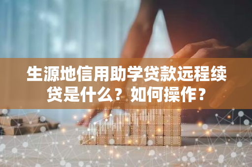 生源地信用助学贷款远程续贷是什么？如何操作？