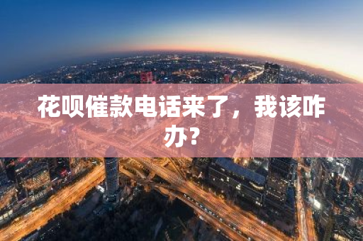 花呗催款电话来了，我该咋办？