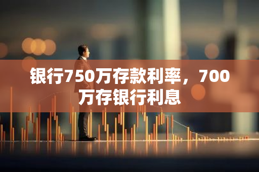 银行750万存款利率，700万存银行利息