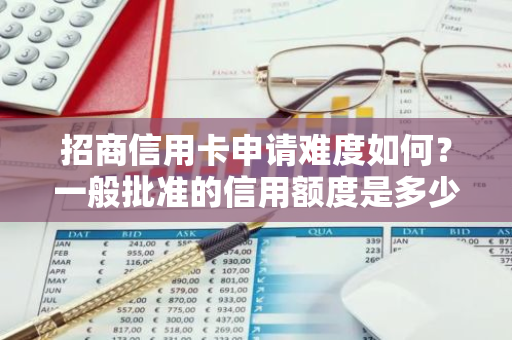 招商信用卡申请难度如何？一般批准的信用额度是多少？