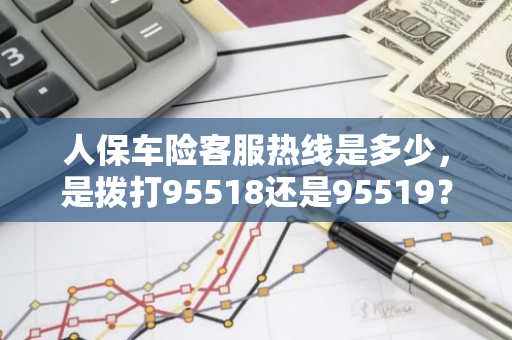 人保车险客服热线是多少，是拨打95518还是95519？