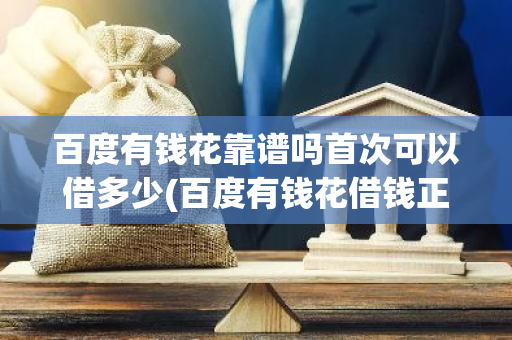 百度有钱花靠谱吗首次可以借多少(百度有钱花借钱正规吗)