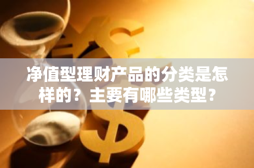净值型理财产品的分类是怎样的？主要有哪些类型？