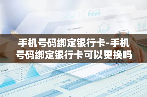 手机号码绑定银行卡-手机号码绑定银行卡可以更换吗
