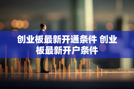 创业板最新开通条件 创业板最新开户条件