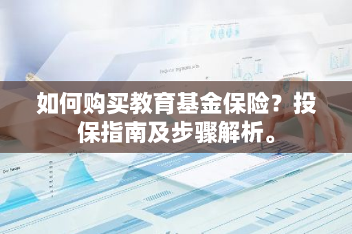如何购买教育基金保险？投保指南及步骤解析。