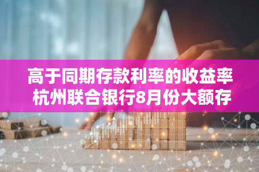 高于同期存款利率的收益率 杭州联合银行8月份大额存单利率