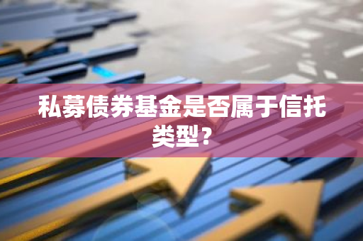 私募债券基金是否属于信托类型？