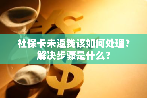 社保卡未返钱该如何处理？解决步骤是什么？