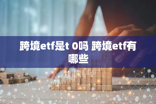跨境etf是t 0吗 跨境etf有哪些