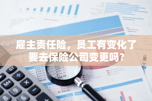 雇主责任险，员工有变化了要去保险公司变更吗？