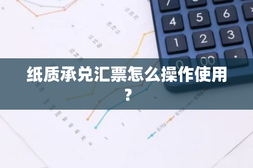 纸质承兑汇票怎么操作使用？