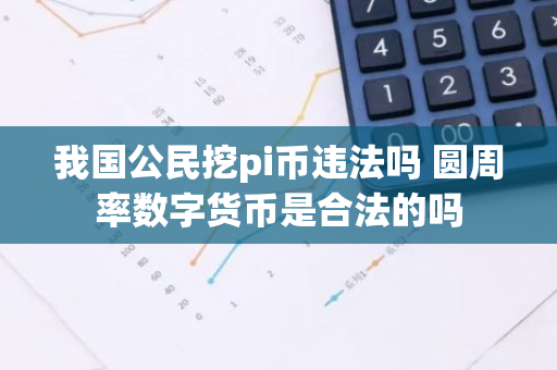 我国公民挖pi币违法吗 圆周率数字货币是合法的吗