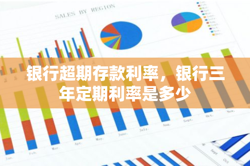银行超期存款利率，银行三年定期利率是多少