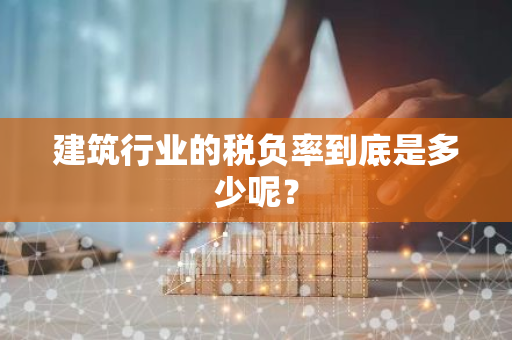 建筑行业的税负率到底是多少呢？