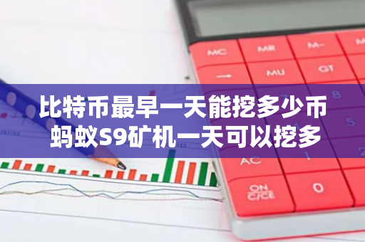 比特币最早一天能挖多少币 蚂蚁S9矿机一天可以挖多少比特币