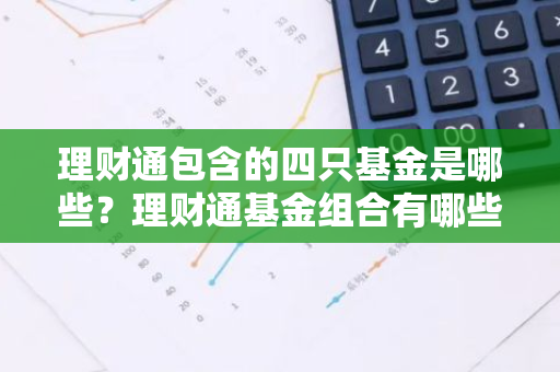 理财通包含的四只基金是哪些？理财通基金组合有哪些？