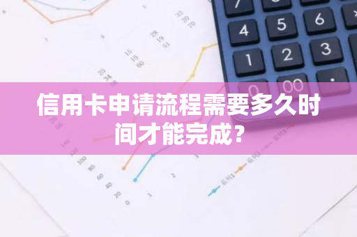 信用卡申请流程需要多久时间才能完成？