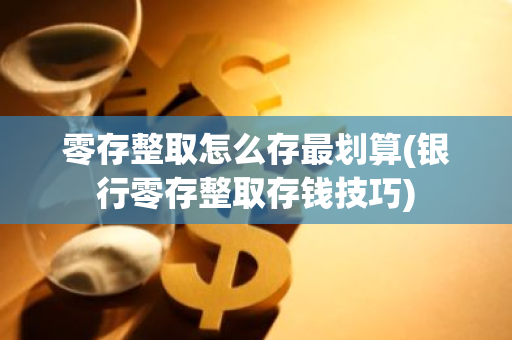 零存整取怎么存最划算(银行零存整取存钱技巧)
