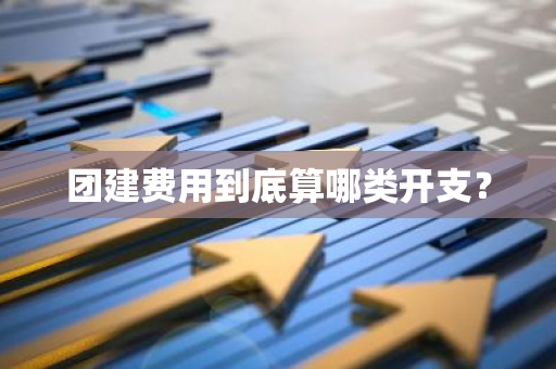 团建费用到底算哪类开支？