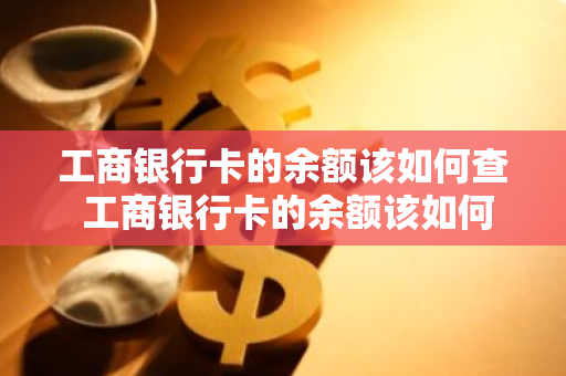 工商银行卡的余额该如何查 工商银行卡的余额该如何查询