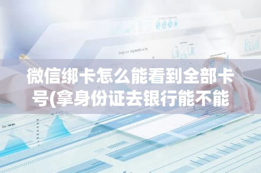 微信绑卡怎么能看到全部卡号(拿身份证去银行能不能查到我的银行卡绑定了哪些微信号并且知道绑定微信号的手
