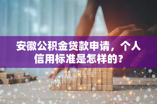 安徽公积金贷款申请，个人信用标准是怎样的？
