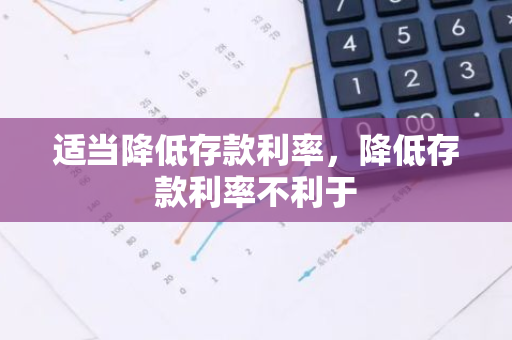 适当降低存款利率，降低存款利率不利于