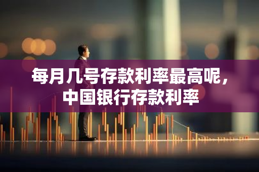 每月几号存款利率最高呢，中国银行存款利率
