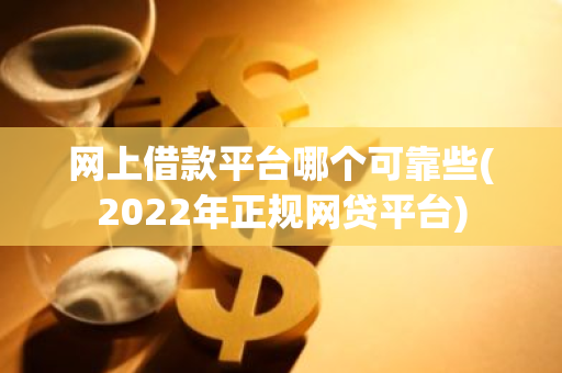 网上借款平台哪个可靠些(2022年正规网贷平台)
