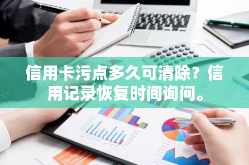信用卡污点多久可清除？信用记录恢复时间询问。