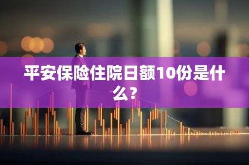平安保险住院日额10份是什么？