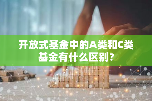 开放式基金中的A类和C类基金有什么区别？