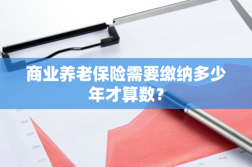 商业养老保险需要缴纳多少年才算数？