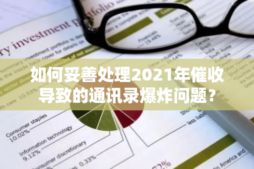 如何妥善处理2021年催收导致的通讯录爆炸问题？