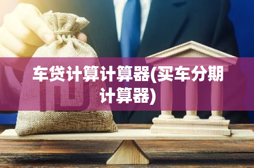 车贷计算计算器(买车分期计算器)