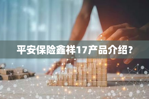 平安保险鑫祥17产品介绍？