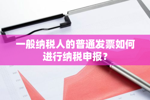 一般纳税人的普通发票如何进行纳税申报？