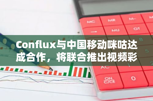 Conflux与中国移动咪咕达成合作，将联合推出视频彩铃数字藏品