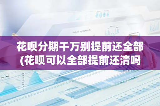 花呗分期千万别提前还全部(花呗可以全部提前还清吗)