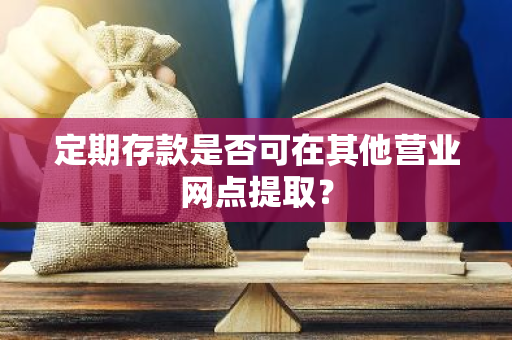 定期存款是否可在其他营业网点提取？