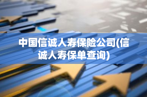 中国信诚人寿保险公司(信诚人寿保单查询)
