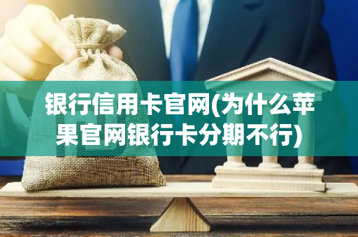 银行信用卡官网(为什么苹果官网银行卡分期不行)