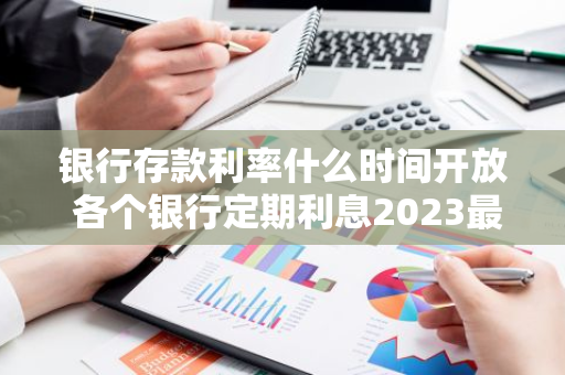 银行存款利率什么时间开放 各个银行定期利息2023最新利率
