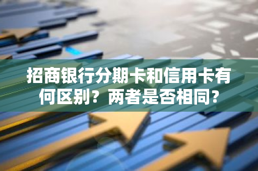 招商银行分期卡和信用卡有何区别？两者是否相同？