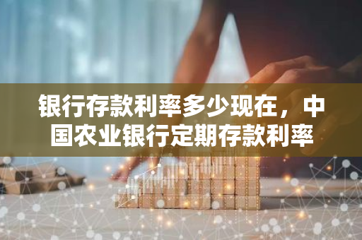 银行存款利率多少现在，中国农业银行定期存款利率