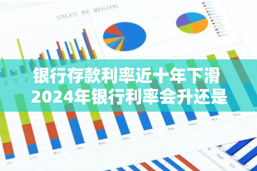 银行存款利率近十年下滑 2024年银行利率会升还是会降