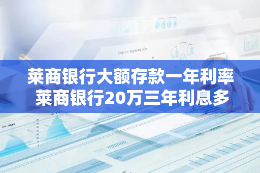莱商银行大额存款一年利率 莱商银行20万三年利息多少