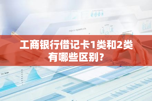 工商银行借记卡1类和2类有哪些区别？