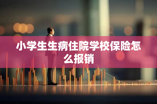 小学生生病住院学校保险怎么报销